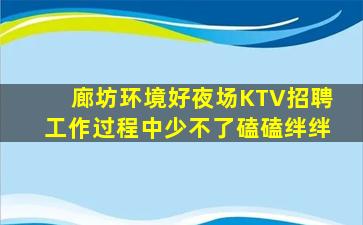 廊坊环境好夜场KTV招聘工作过程中少不了磕磕绊绊